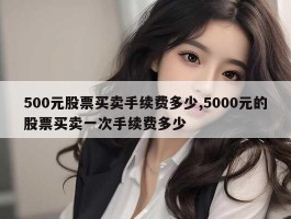 500元股票买卖手续费多少,5000元的股票买卖一次手续费多少