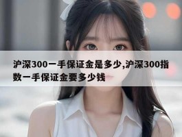 沪深300一手保证金是多少,沪深300指数一手保证金要多少钱