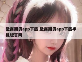 徽商期货app下载,徽商期货app下载手机版官网