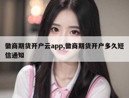 徽商期货开户云app,徽商期货开户多久短信通知