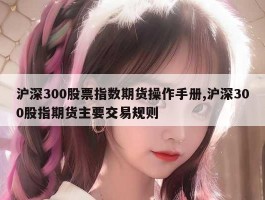 沪深300股票指数期货操作手册,沪深300股指期货主要交易规则