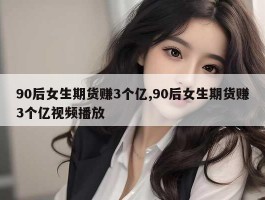 90后女生期货赚3个亿,90后女生期货赚3个亿视频播放