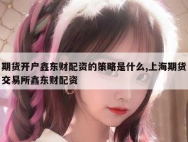 期货开户鑫东财配资的策略是什么,上海期货交易所鑫东财配资