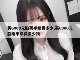 买6000元股票手续费多少,买6000元股票手续费多少钱