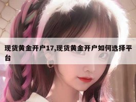 现货黄金开户17,现货黄金开户如何选择平台