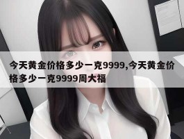 今天黄金价格多少一克9999,今天黄金价格多少一克9999周大福