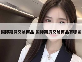 国际期货交易商品,国际期货交易商品有哪些