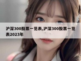 沪深300股票一览表,沪深300股票一览表2023年