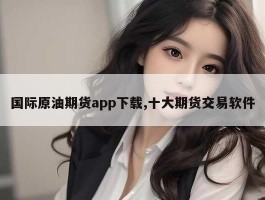 国际原油期货app下载,十大期货交易软件