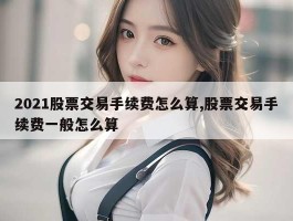 2021股票交易手续费怎么算,股票交易手续费一般怎么算