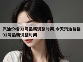 汽油价格92号最新调整时间,今天汽油价格92号最新调整时间