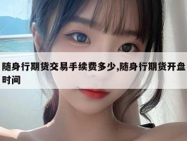 随身行期货交易手续费多少,随身行期货开盘时间