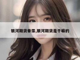 银河期货秦霈,银河期货是干嘛的