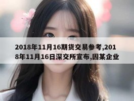 2018年11月16期货交易参考,2018年11月16日深交所宣布,因某企业