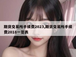 期货交易所手续费2023,期货交易所手续费2018一览表