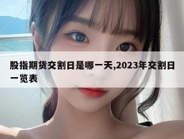 股指期货交割日是哪一天,2023年交割日一览表