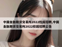 中国金融期货交易所2022校园招聘,中国金融期货交易所2022校园招聘公告