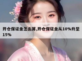 开仓保证金怎么算,开仓保证金从10%升至15%