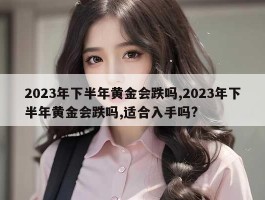 2023年下半年黄金会跌吗,2023年下半年黄金会跌吗,适合入手吗?