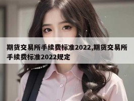 期货交易所手续费标准2022,期货交易所手续费标准2022规定