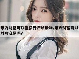 东方财富可以直接开户炒股吗,东方财富可以炒股交易吗?