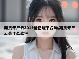 期货开户云2019是正规平台吗,期货开户云是什么软件