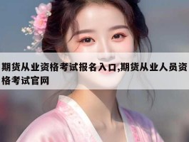 期货从业资格考试报名入口,期货从业人员资格考试官网