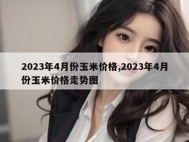 2023年4月份玉米价格,2023年4月份玉米价格走势图