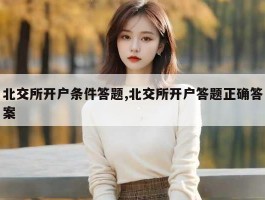 北交所开户条件答题,北交所开户答题正确答案