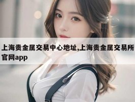 上海贵金属交易中心地址,上海贵金属交易所官网app