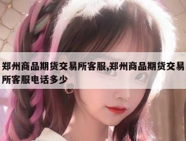 郑州商品期货交易所客服,郑州商品期货交易所客服电话多少