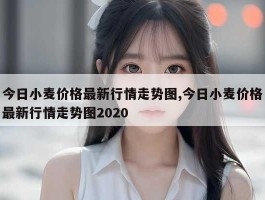 今日小麦价格最新行情走势图,今日小麦价格最新行情走势图2020