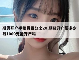 期货开户手续费百分之20,期货开户要多少钱1000元能开户吗
