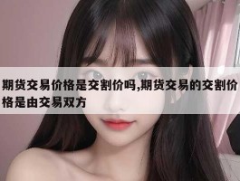 期货交易价格是交割价吗,期货交易的交割价格是由交易双方