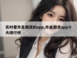 实时看外盘期货的app,外盘期货app十大排行榜