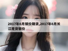 2017年6月铜价期货,2017年6月长江现货铜价