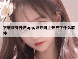 下载证券开户app,证券网上开户下什么软件