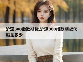 沪深300指数期货,沪深300指数期货代码是多少