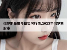 俄罗斯股市今日实时行情,2023年俄罗斯股市