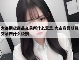 大连期货商品交易所什么意思,大连商品期货交易所什么级别