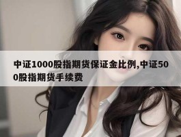 中证1000股指期货保证金比例,中证500股指期货手续费