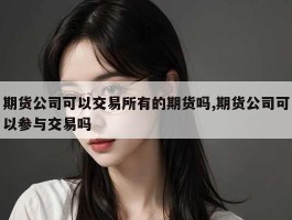 期货公司可以交易所有的期货吗,期货公司可以参与交易吗