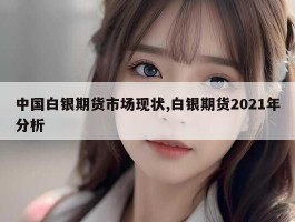 中国白银期货市场现状,白银期货2021年分析