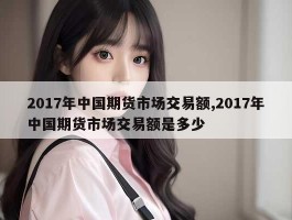 2017年中国期货市场交易额,2017年中国期货市场交易额是多少