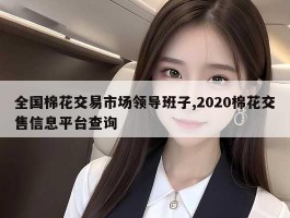 全国棉花交易市场领导班子,2020棉花交售信息平台查询