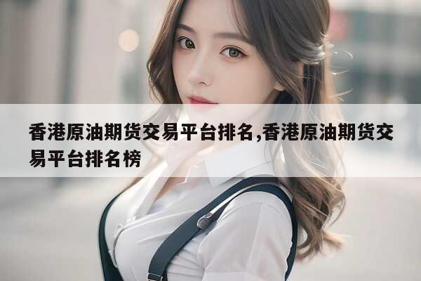 香港原油期货交易平台排名,香港原油期货交易平台排名榜