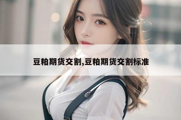 豆粕期货交割,豆粕期货交割标准